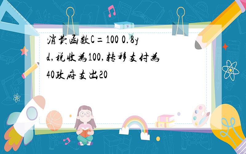 消费函数C=100 0.8yd,税收为100,转移支付为40政府支出20