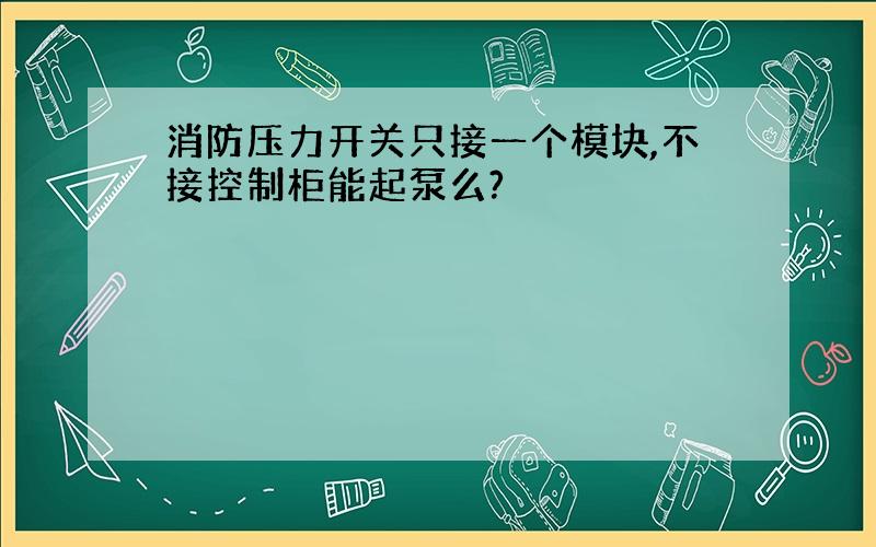 消防压力开关只接一个模块,不接控制柜能起泵么?