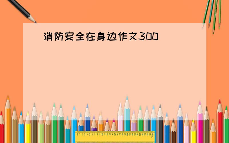 消防安全在身边作文300