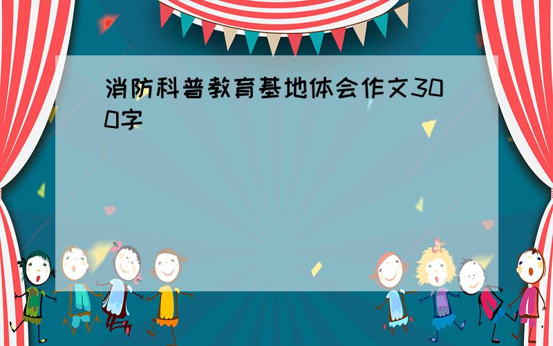 消防科普教育基地体会作文300字