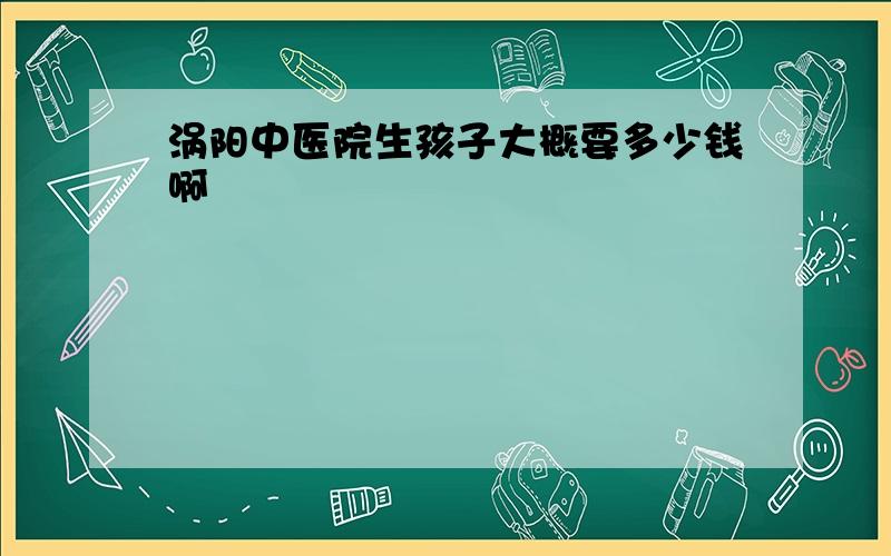 涡阳中医院生孩子大概要多少钱啊