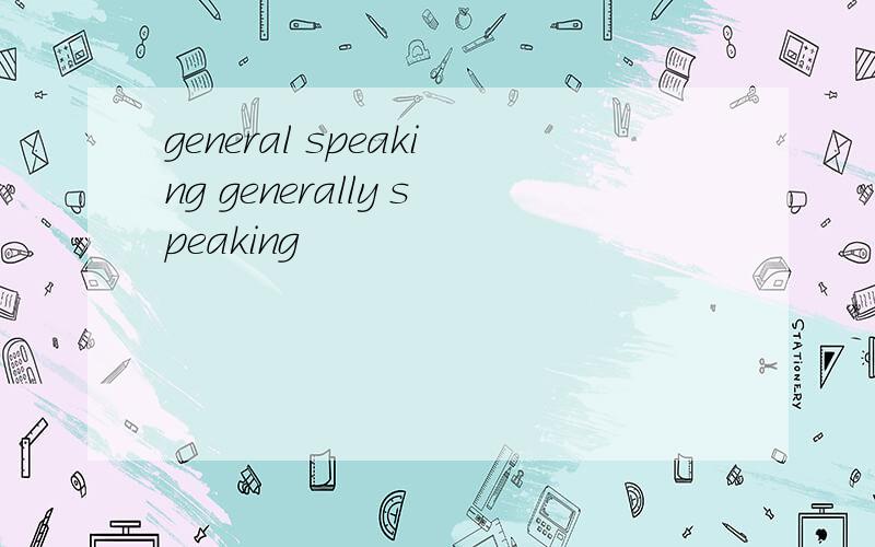 general speaking generally speaking