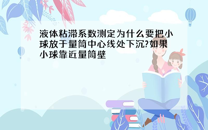 液体粘滞系数测定为什么要把小球放于量筒中心线处下沉?如果小球靠近量筒壁