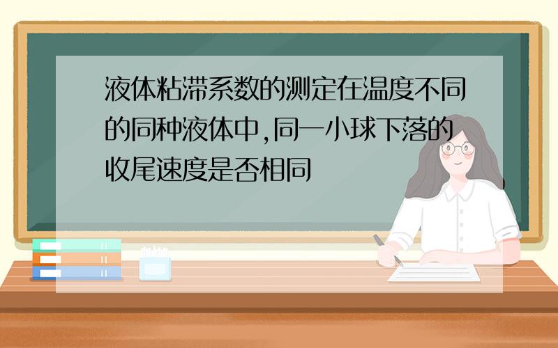 液体粘滞系数的测定在温度不同的同种液体中,同一小球下落的收尾速度是否相同