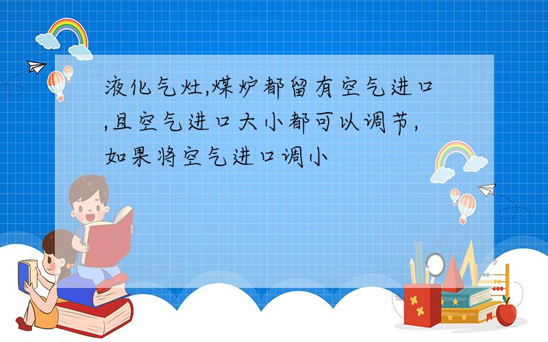 液化气灶,煤炉都留有空气进口,且空气进口大小都可以调节,如果将空气进口调小