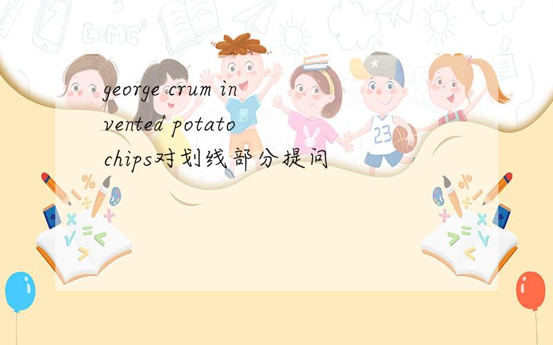 george crum invented potato chips对划线部分提问