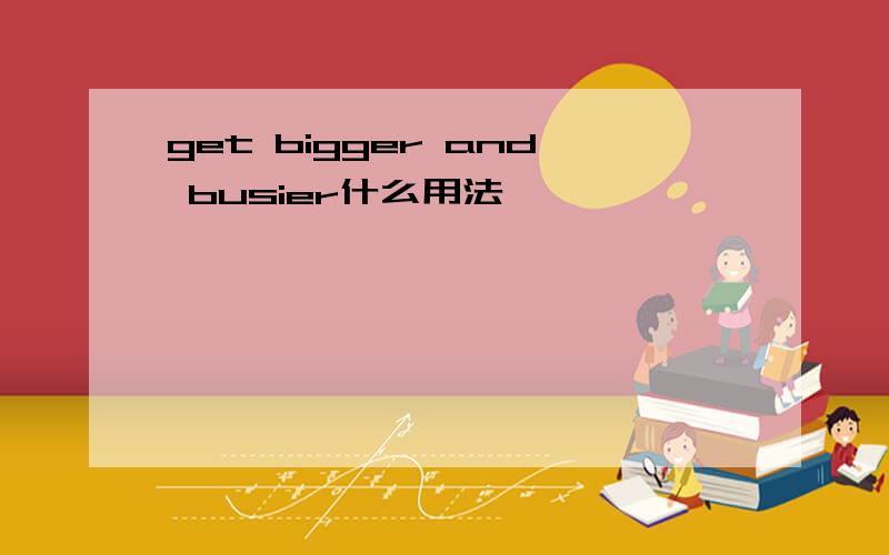 get bigger and busier什么用法