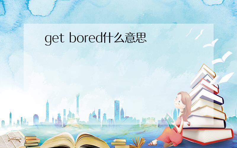 get bored什么意思