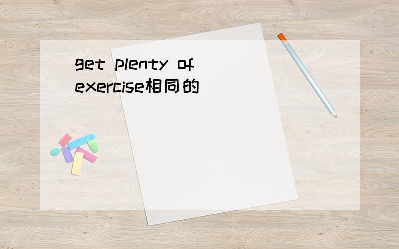 get plenty of exercise相同的