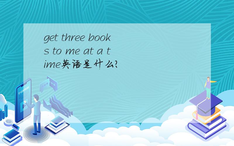 get three books to me at a time英语是什么?