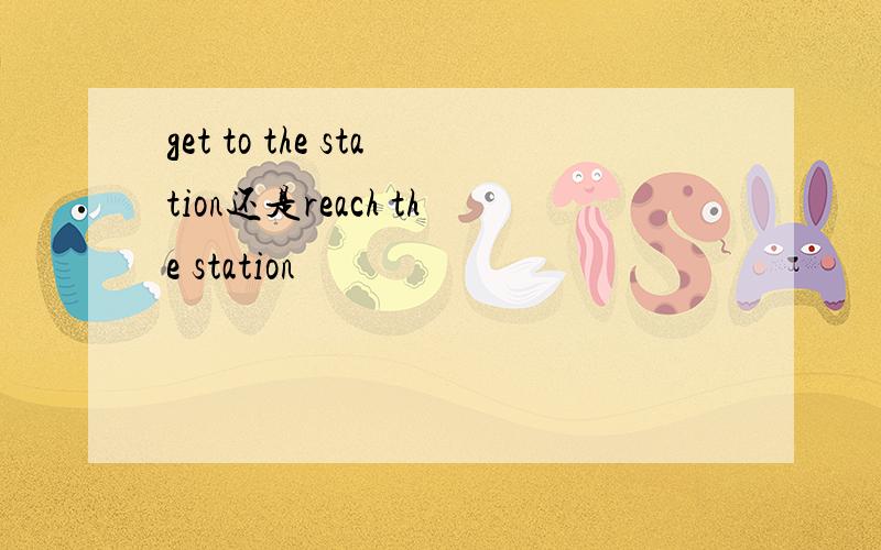 get to the station还是reach the station