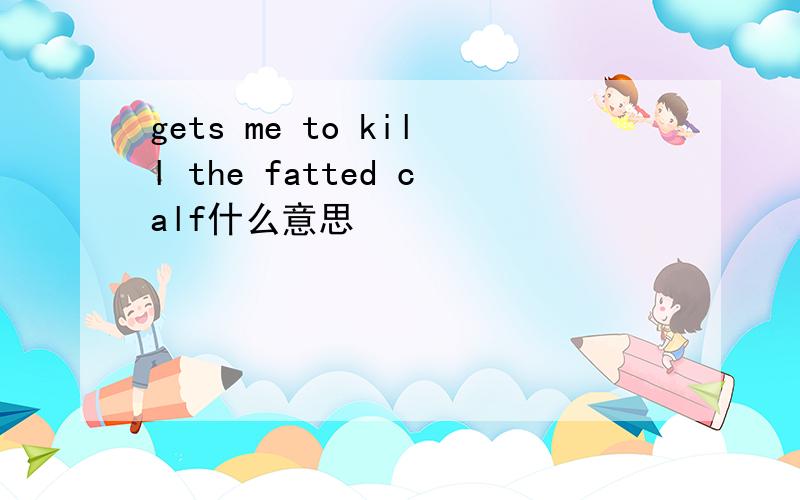 gets me to kill the fatted calf什么意思