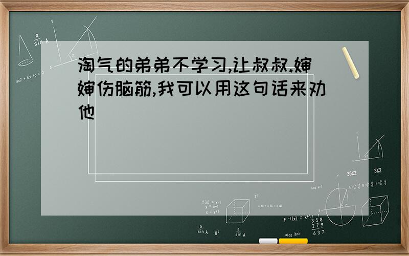 淘气的弟弟不学习,让叔叔.婶婶伤脑筋,我可以用这句话来劝他