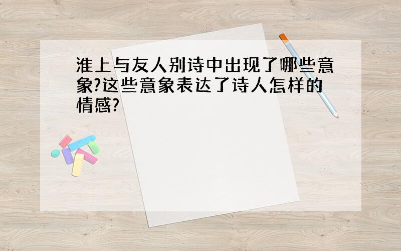 淮上与友人别诗中出现了哪些意象?这些意象表达了诗人怎样的情感?