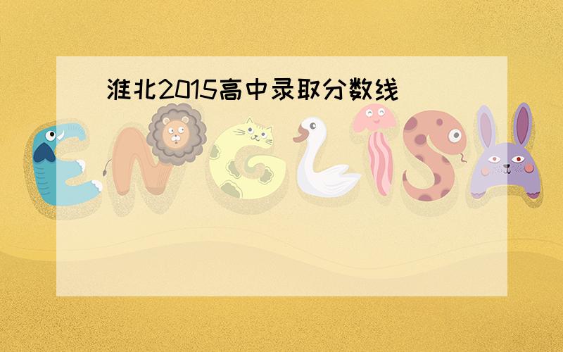 淮北2015高中录取分数线