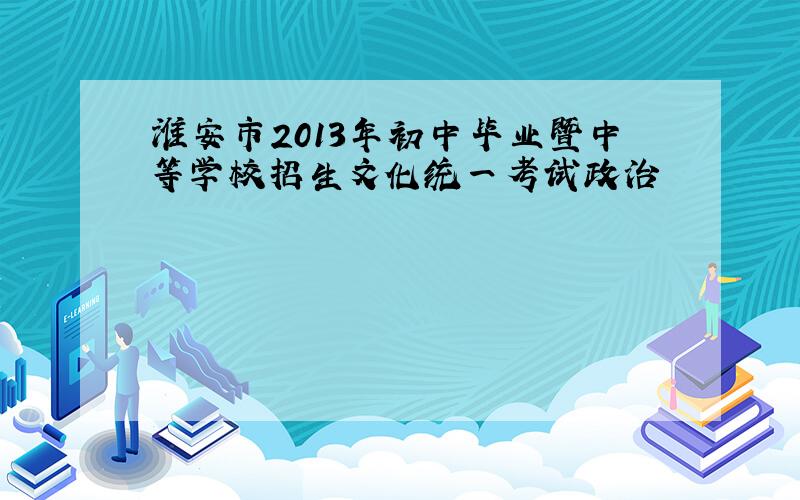 淮安市2013年初中毕业暨中等学校招生文化统一考试政治