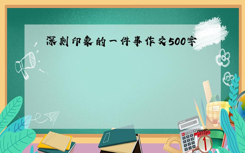 深刻印象的一件事作文500字