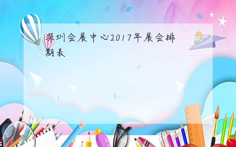 深圳会展中心2017年展会排期表