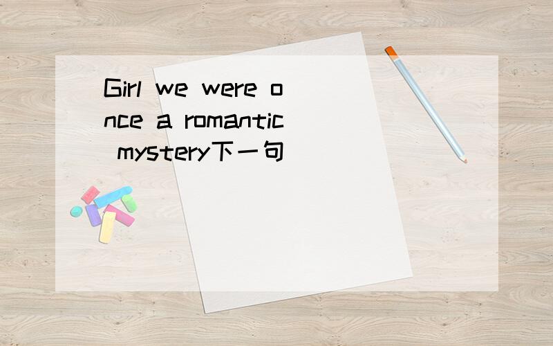 Girl we were once a romantic mystery下一句