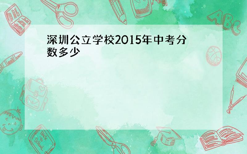 深圳公立学校2015年中考分数多少