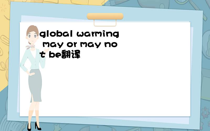 global warming may or may not be翻译