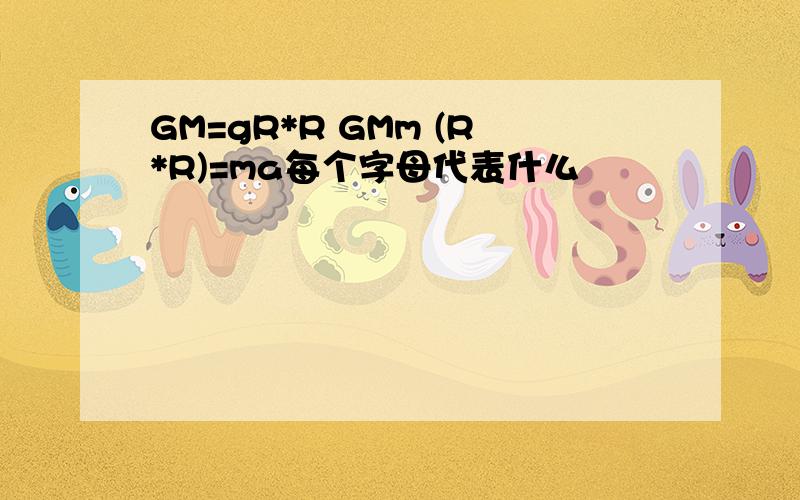 GM=gR*R GMm (R*R)=ma每个字母代表什么