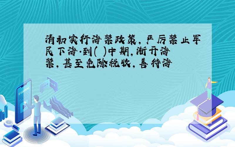 清初实行海禁政策,严厉禁止军民下海.到( )中期,渐开海禁,甚至免除税收,善待海