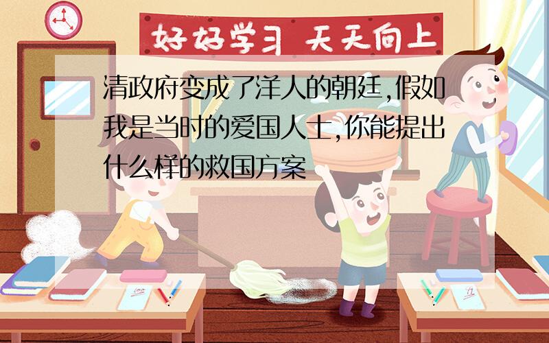 清政府变成了洋人的朝廷,假如我是当时的爱国人士,你能提出什么样的救国方案