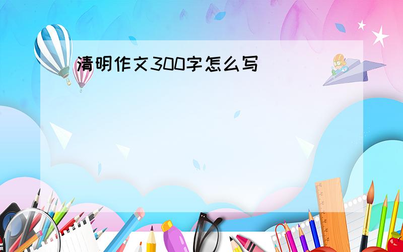 清明作文300字怎么写