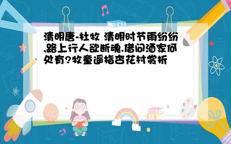 清明唐-杜牧 清明时节雨纷纷,路上行人欲断魂.借问酒家何处有?牧童遥指杏花村赏析