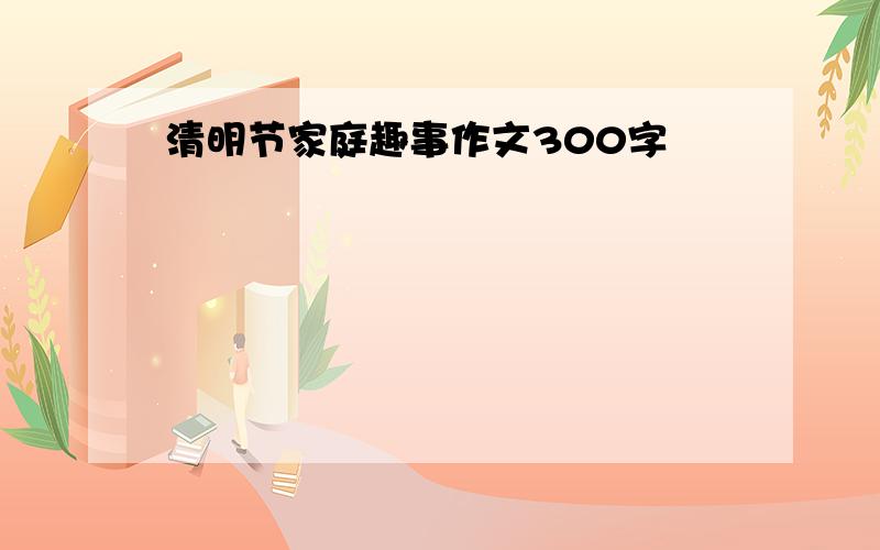 清明节家庭趣事作文300字