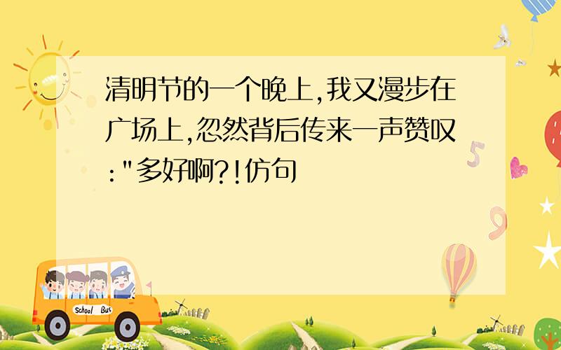 清明节的一个晚上,我又漫步在广场上,忽然背后传来一声赞叹:"多好啊?!仿句