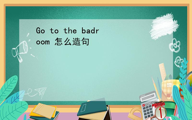 Go to the badroom 怎么造句