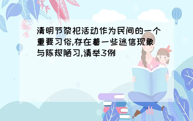 清明节祭祀活动作为民间的一个重要习俗,存在着一些迷信现象与陈规陋习,请举3例