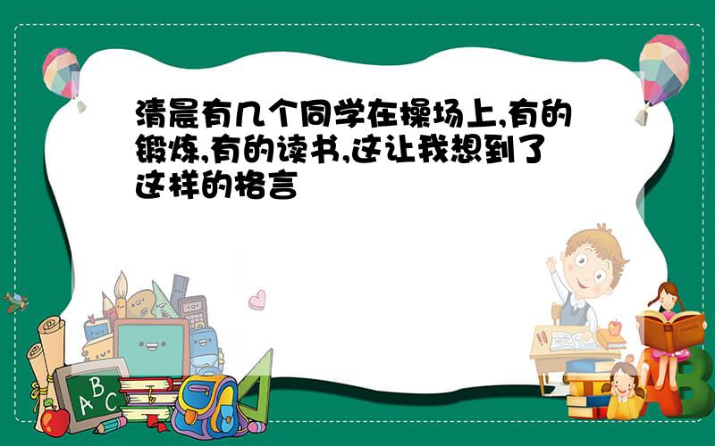 清晨有几个同学在操场上,有的锻炼,有的读书,这让我想到了这样的格言