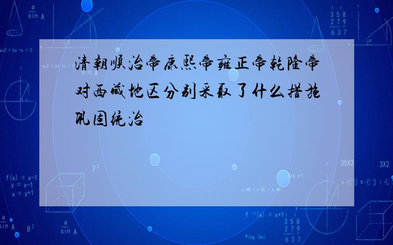 清朝顺治帝康熙帝雍正帝乾隆帝对西藏地区分别采取了什么措施巩固统治