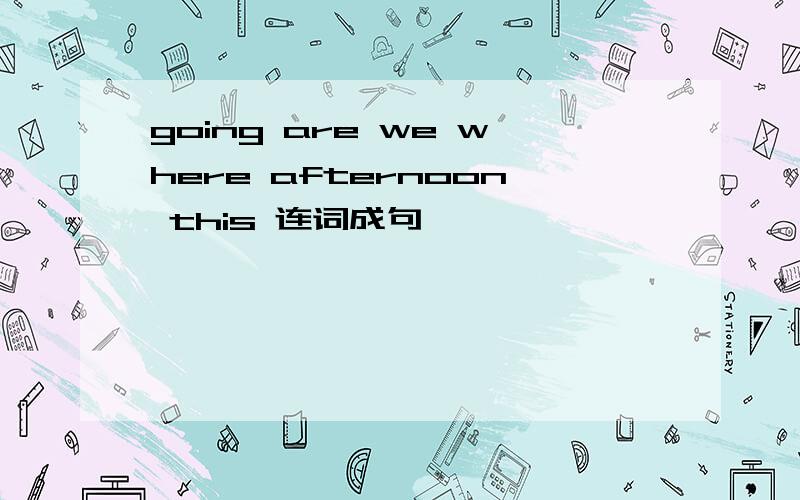 going are we where afternoon this 连词成句