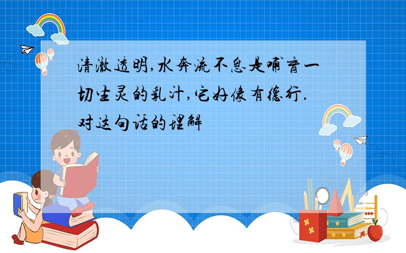 清澈透明,水奔流不息是哺育一切生灵的乳汁,它好像有德行.对这句话的理解