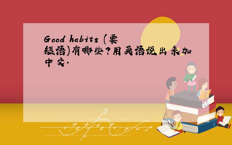 Good habits (要短语)有哪些?用英语说出来加中文.