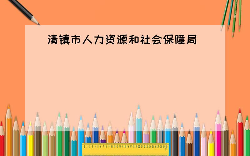 清镇市人力资源和社会保障局