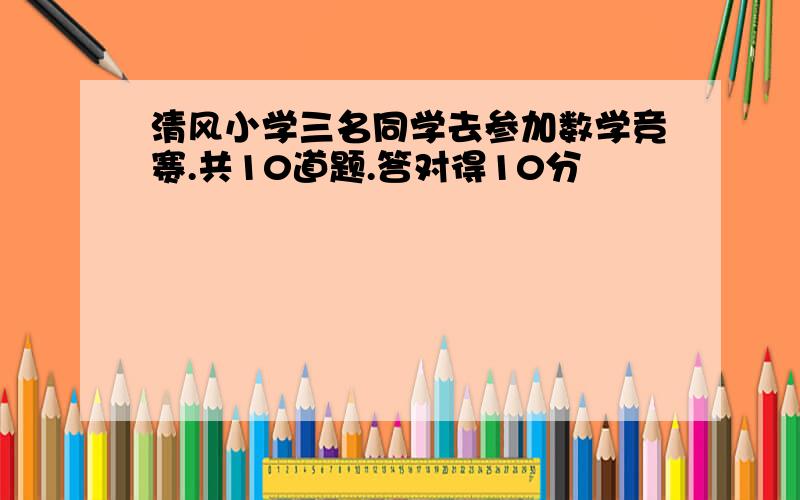 清风小学三名同学去参加数学竞赛.共10道题.答对得10分