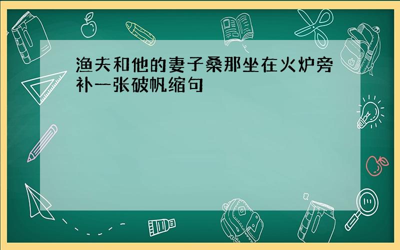 渔夫和他的妻子桑那坐在火炉旁补一张破帆缩句