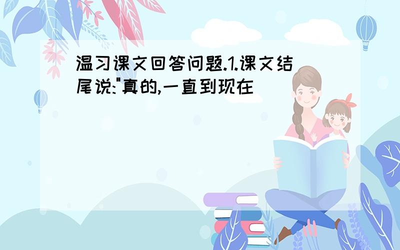 温习课文回答问题.1.课文结尾说:"真的,一直到现在