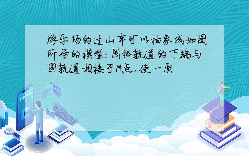 游乐场的过山车可以抽象成如图所示的模型:圆弧轨道的下端与圆轨道相接于M点,使一质