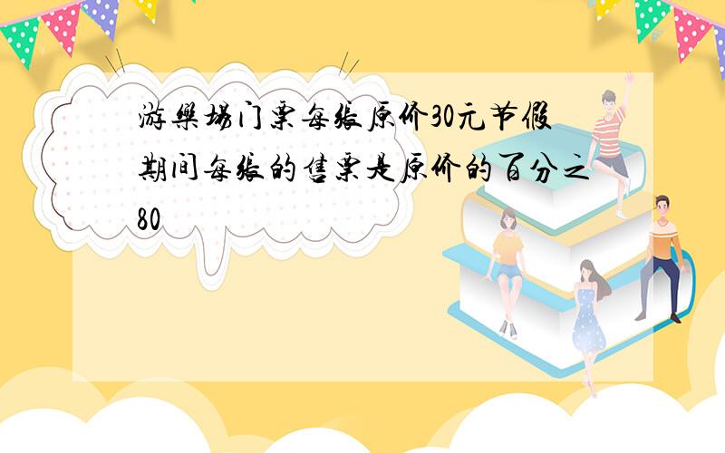 游乐场门票每张原价30元节假期间每张的售票是原价的百分之80