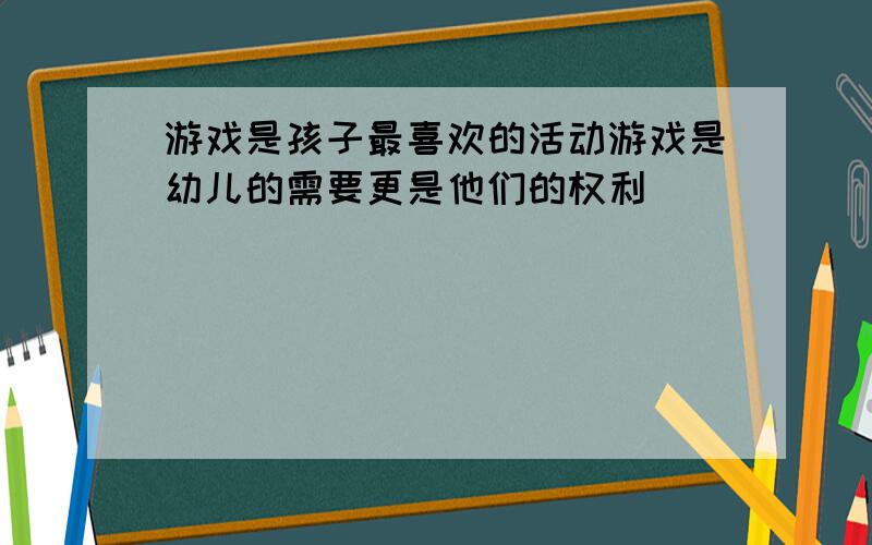 游戏是孩子最喜欢的活动游戏是幼儿的需要更是他们的权利