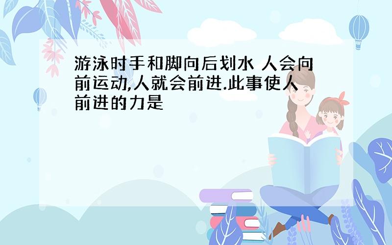 游泳时手和脚向后划水 人会向前运动,人就会前进.此事使人前进的力是