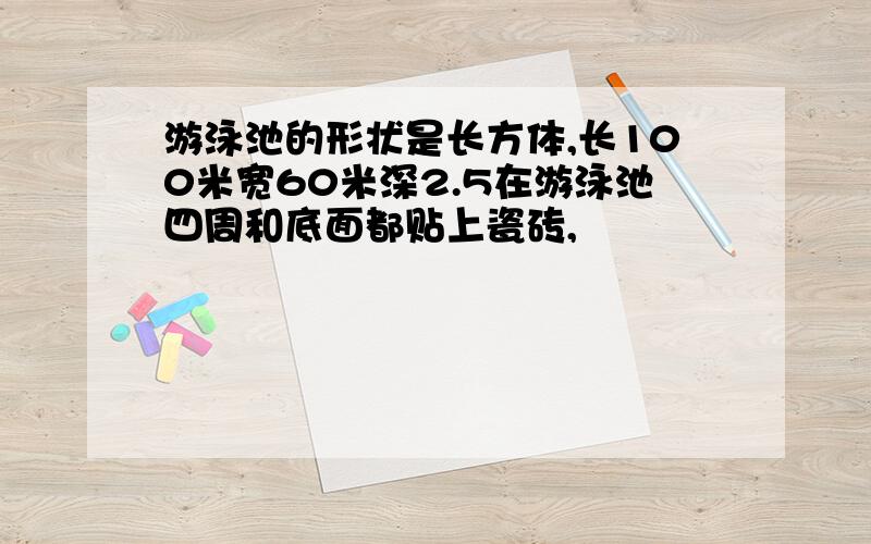 游泳池的形状是长方体,长100米宽60米深2.5在游泳池四周和底面都贴上瓷砖,