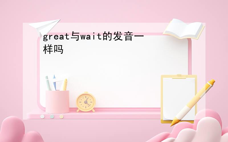 great与wait的发音一样吗