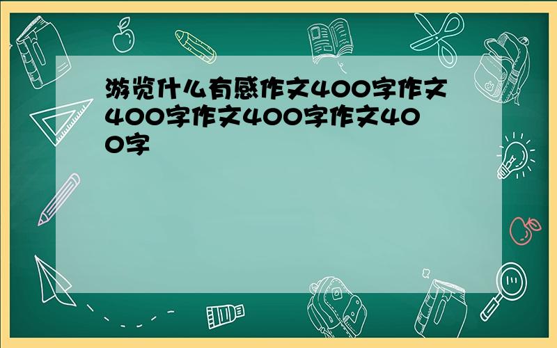 游览什么有感作文400字作文400字作文400字作文400字